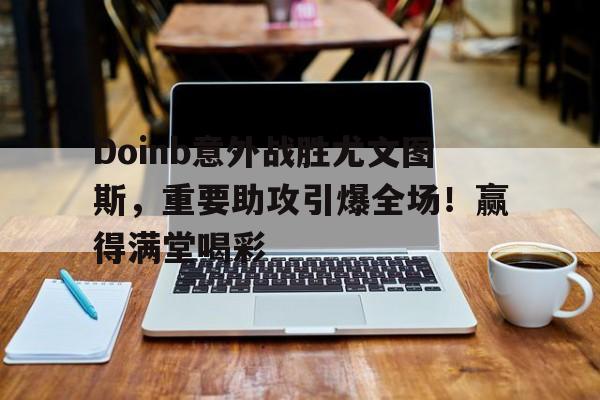 ayx game-Doinb意外战胜尤文图斯，重要助攻引爆全场！赢得满堂喝彩-ayx game
